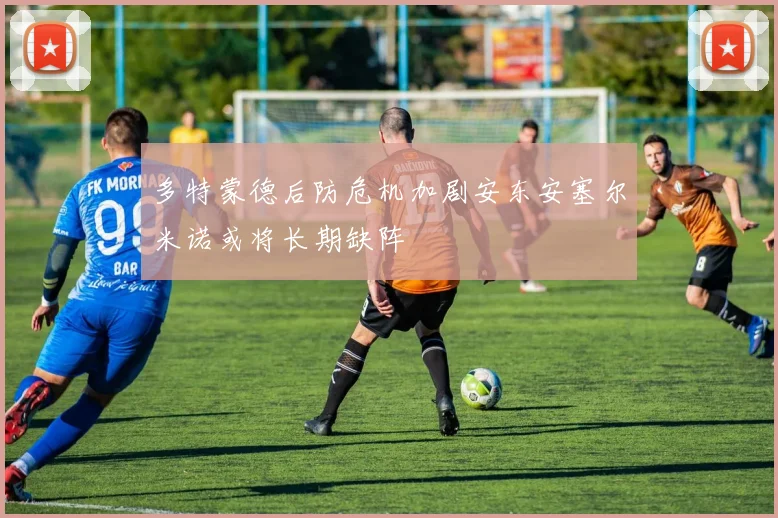 多特蒙德后防危机加剧安东安塞尔米诺或将长期缺阵