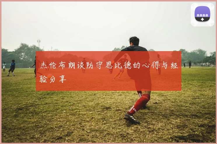杰伦布朗谈防守恩比德的心得与经验分享