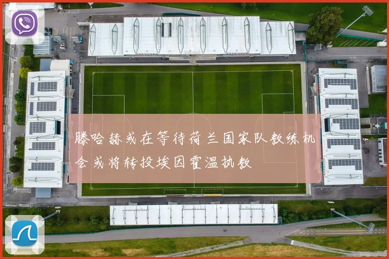 滕哈赫或在等待荷兰国家队教练机会或将转投埃因霍温执教