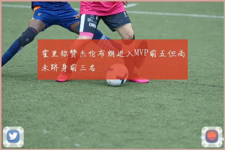 霍里称赞杰伦布朗进入MVP前五但尚未跻身前三名