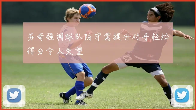 芬奇强调球队防守需提升对手轻松得分令人失望