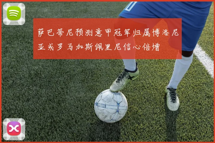 萨巴蒂尼预测意甲冠军归属博洛尼亚或罗马加斯佩里尼信心倍增