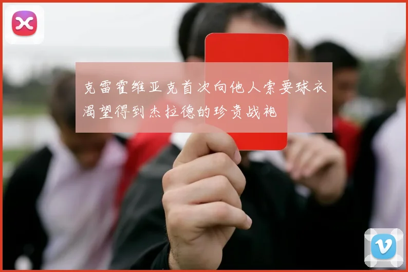 克雷霍维亚克首次向他人索要球衣渴望得到杰拉德的珍贵战袍