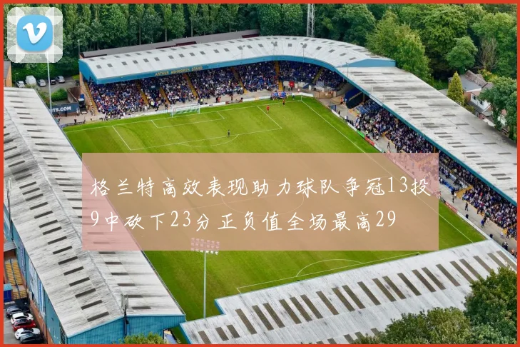格兰特高效表现助力球队争冠13投9中砍下23分正负值全场最高29