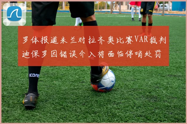 罗体报道米兰对拉齐奥比赛VAR裁判迪保罗因错误介入将面临停哨处罚