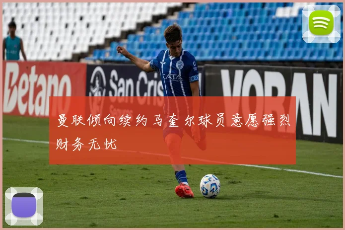曼联倾向续约马奎尔球员意愿强烈财务无忧