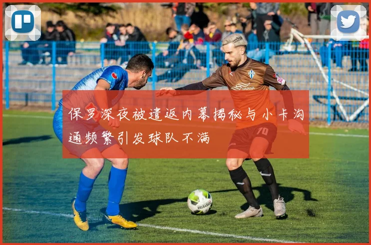 保罗深夜被遣返内幕揭秘与小卡沟通频繁引发球队不满