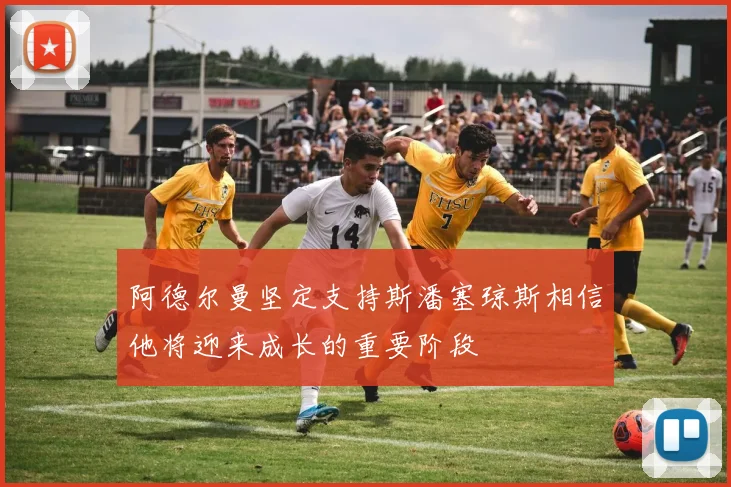 阿德尔曼坚定支持斯潘塞琼斯相信他将迎来成长的重要阶段