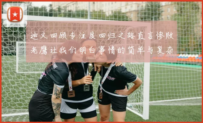 迪文回顾专注度回归之路直言惨败老鹰让我们明白事情的简单与复杂