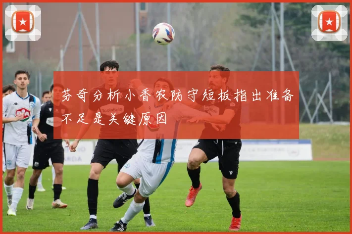 芬奇分析小香农防守短板指出准备不足是关键原因