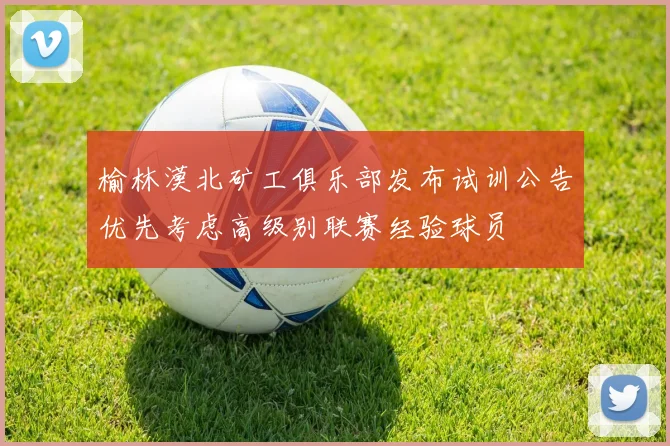 榆林漠北矿工俱乐部发布试训公告优先考虑高级别联赛经验球员
