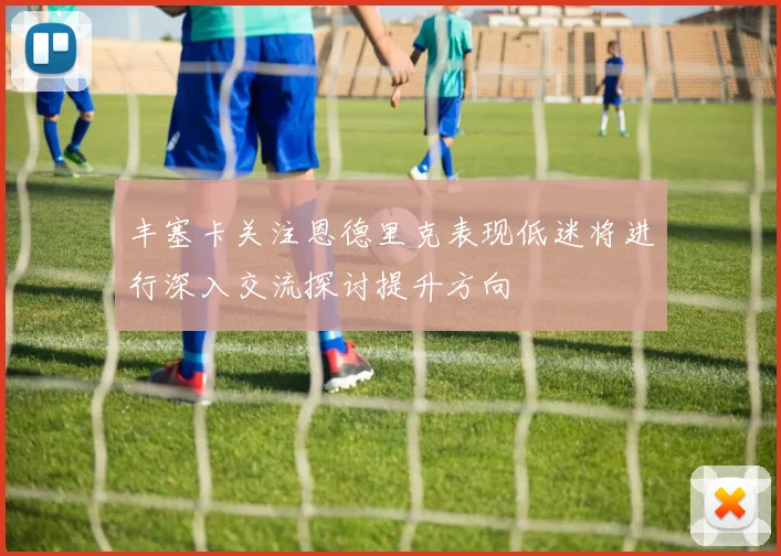 丰塞卡关注恩德里克表现低迷将进行深入交流探讨提升方向
