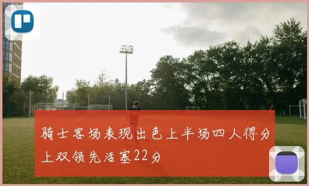 骑士客场表现出色上半场四人得分上双领先活塞22分