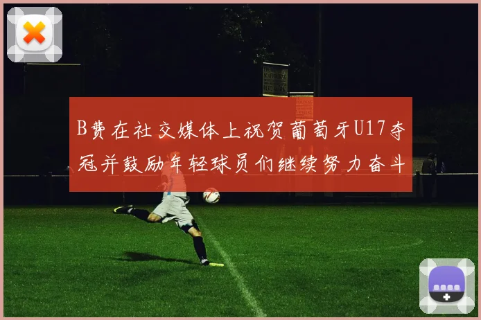 B费在社交媒体上祝贺葡萄牙U17夺冠并鼓励年轻球员们继续努力奋斗
