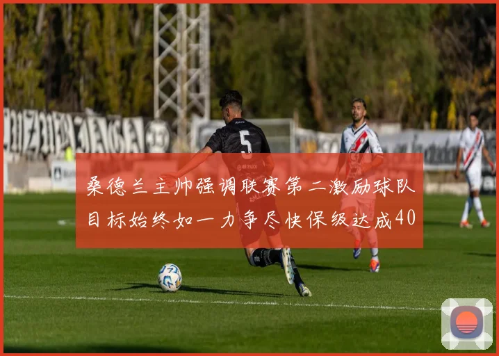 桑德兰主帅强调联赛第二激励球队目标始终如一力争尽快保级达成40分