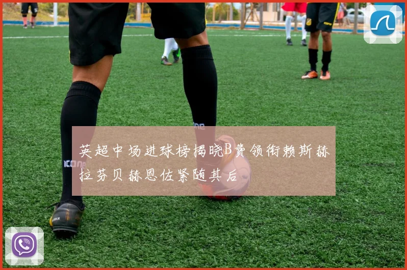 英超中场进球榜揭晓B费领衔赖斯赫拉芬贝赫恩佐紧随其后