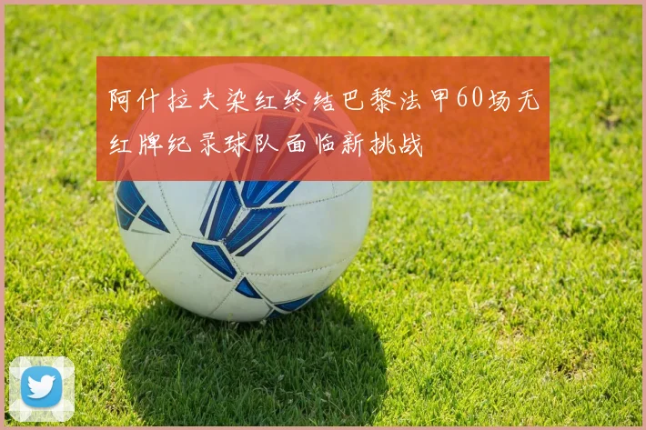 阿什拉夫染红终结巴黎法甲60场无红牌纪录球队面临新挑战