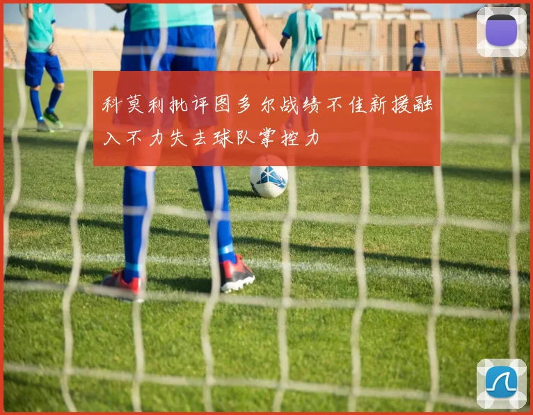 科莫利批评图多尔战绩不佳新援融入不力失去球队掌控力