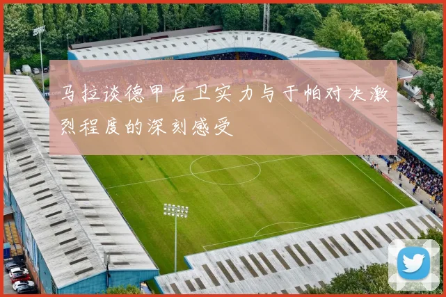 马拉谈德甲后卫实力与于帕对决激烈程度的深刻感受